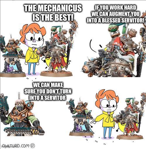 THE MECHANICUS IS THE BEST! IF YOU WORK HARD WE CAN AUGMENT YOU INTO A BLESSED SERVITOR! WE CAN MAKE SURE YOU DON'T TURN INTO A SERVITOR TURD.COM