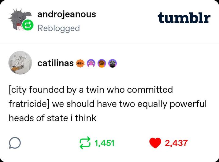 androjeanous Reblogged tumblr catilinas KEE [city founded by a twin who committed fratricide] we should have two equally powerful heads of state i think 1,451 2,437