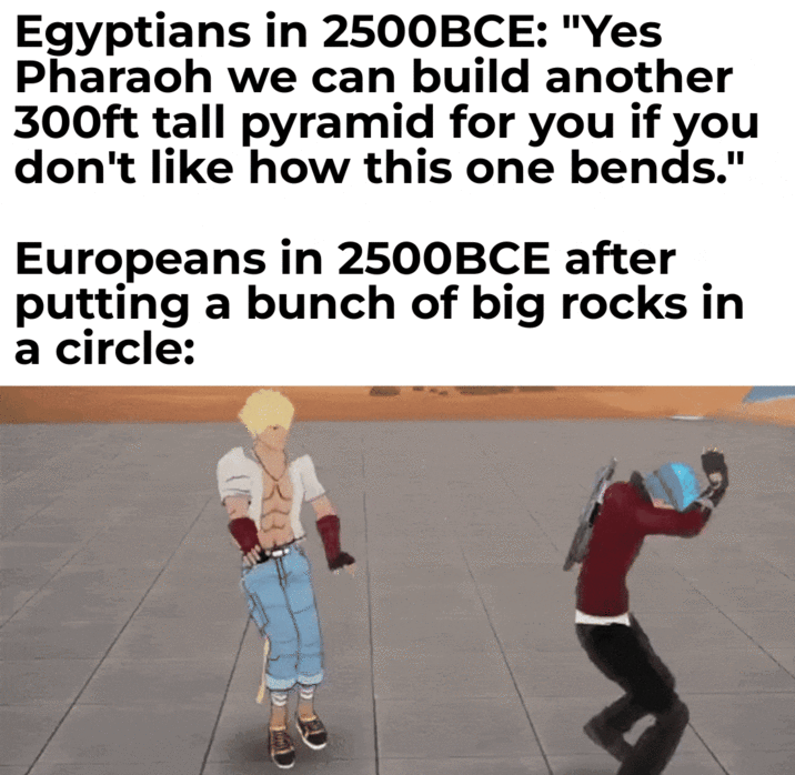 Egyptians in 2500BCE: "Yes Pharaoh we can build another 300ft tall pyramid for you if you don't like how this one bends." Europeans in 2500BCE after putting a bunch of big rocks in a circle: