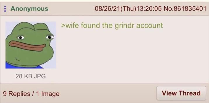 Anonymous 08/26/21(Thu)13:20:05 No.861835401 >wife found the grindr account 28 KB JPG 9 Replies 1 Image View Thread