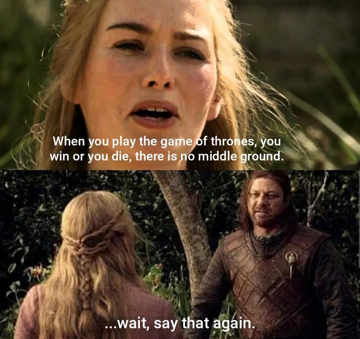 When you play the game of thrones, you win or you die, there is no middle ground. ...wait, say that again.