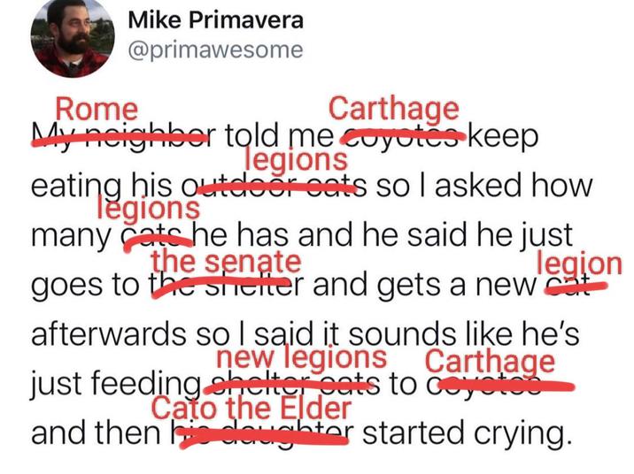 Mike Primavera @primawesome Rome Carthage My neighbor told me coyotes keep legions his outdoor eats so I asked how eatinggions many cats he has and he said he just the senate legion goes to the shelter and gets a new cat afterwards so I said it sounds like he's new legions Carthage just feeding shelter eats to coyotes Cato the Elder and then his daughter started crying.