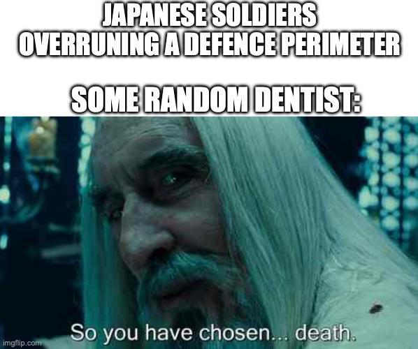 JAPANESE SOLDIERS OVERRUNING A DEFENCE PERIMETER SOME RANDOM DENTIST: imgflip.com So you have chosen... death.