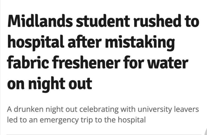 Midlands student rushed to hospital after mistaking fabric freshener for water on night out A drunken night out celebrating with university leavers led to an emergency trip to the hospital