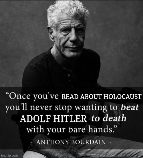 "Once you've READ ABOUT HOLOCAUST you'll never stop wanting to beat ADOLF HITLER to death with your bare hands.” ANTHONY BOURDAIN imgflip.com