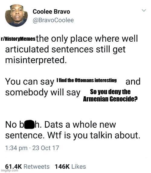 Coolee Bravo @BravoCoolee r/HistoryMemes the only place where well articulated sentences still get misinterpreted. You can say I find the Ottomans interesting and somebody will say So you deny the Armenian Genocide? No boh. Dats a whole new sentence. W-- is you talkin about. 1:34 pm 23 Oct 17 61.4K Retweets 146K Likes imgflip.com