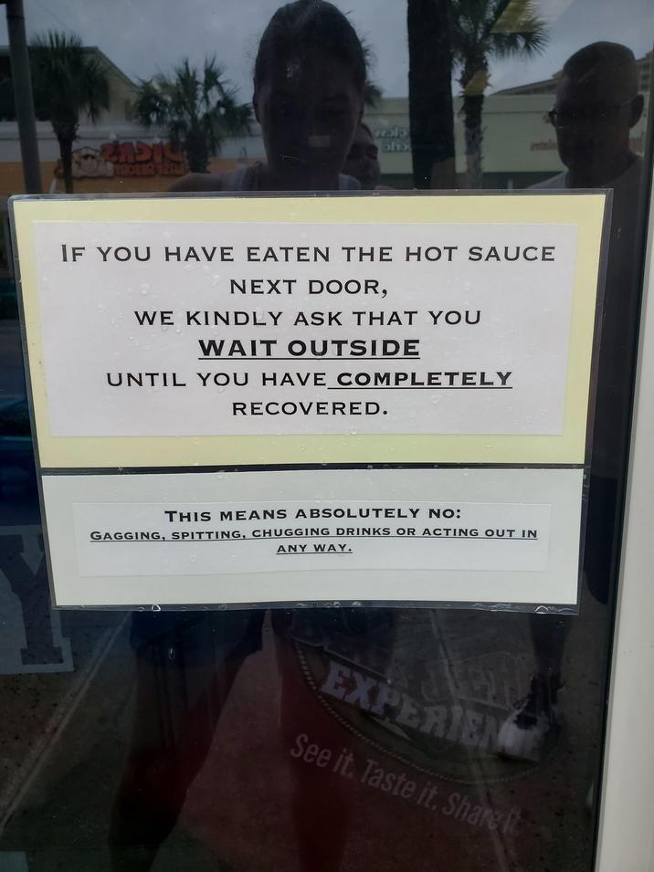620 oho IF YOU HAVE EATEN THE HOT SAUCE NEXT DOOR, WE KINDLY ASK THAT YOU WAIT OUTSIDE UNTIL YOU HAVE COMPLETELY RECOVERED. THIS MEANS ABSOLUTELY NO: GAGGING, SPITTING, CHUGGING DRINKS OR ACTING OUT IN ANY WAY. EXPERIEN See it. Taste it. Share it