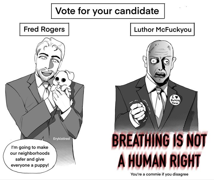 Vote for your candidate Fred Rogers I'm going to make our neighborhoods safer and give everyone a puppy! Erykistired Luthor McFuckyou I Burning Flesh BREATHING IS NOT A HUMAN RIGHT You're a commie if you disagree