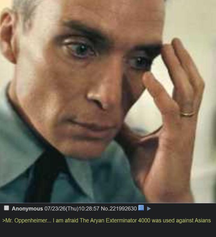 Anonymous 07/23/26(Thu)10:28:57 No.221992630 >Mr. Oppenheimer... I am afraid The A---- Exterminator 4000 was used against Asians