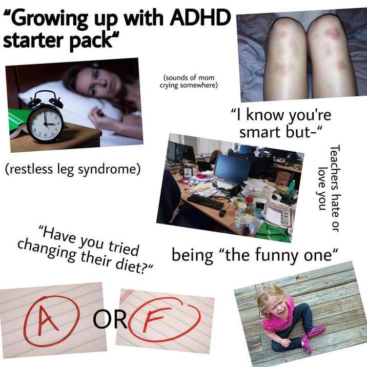 "Growing up with ADHD starter pack" 6 (restless leg syndrome) (sounds of mom crying somewhere) "I know you're smart but-" love you Teachers hate or "Have you tried changing their diet?" being "the funny one" OR