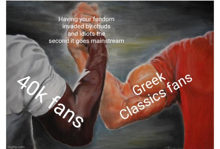imgflip.com Having your fandom invaded by chuds and idiots the second it goes mainstream 40k fans Greek Classics fans