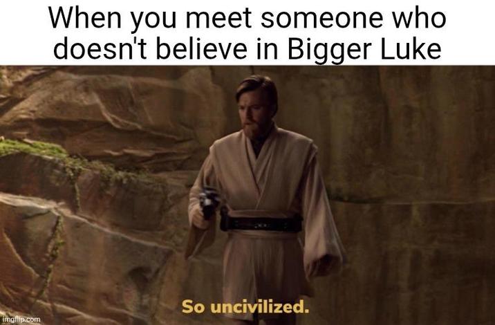 imgflip.com When you meet someone who doesn't believe in Bigger Luke So uncivilized.