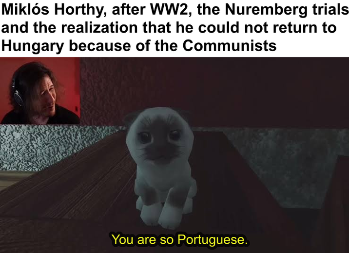 Miklós Horthy, after WW2, the Nuremberg trials and the realization that he could not return to Hungary because of the Communists You are so Portuguese.