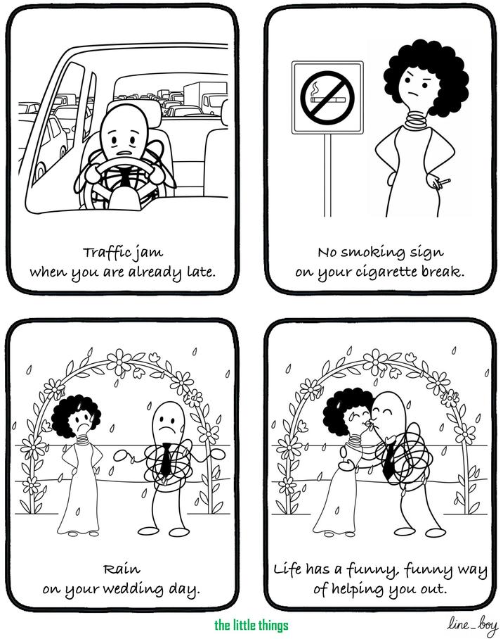 0 when Traffic jam you are already late. No smoking sign on your c-------- break. 0 0 0 0 Rain on your wedding day. 0 0 0 0 Life has a funny, funny way of helping you out. line_boy the little things