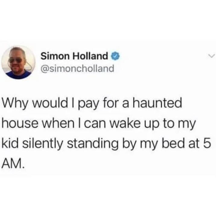 Simon Holland @simoncholland Why would I pay for a haunted house when I can wake up to my kid silently standing by my bed at 5 AM.