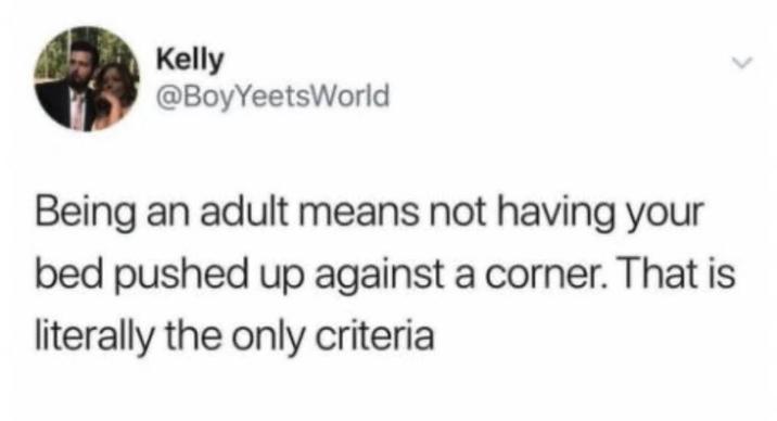 Kelly @BoyYeetsWorld Being an adult means not having your bed pushed up against a corner. That is literally the only criteria