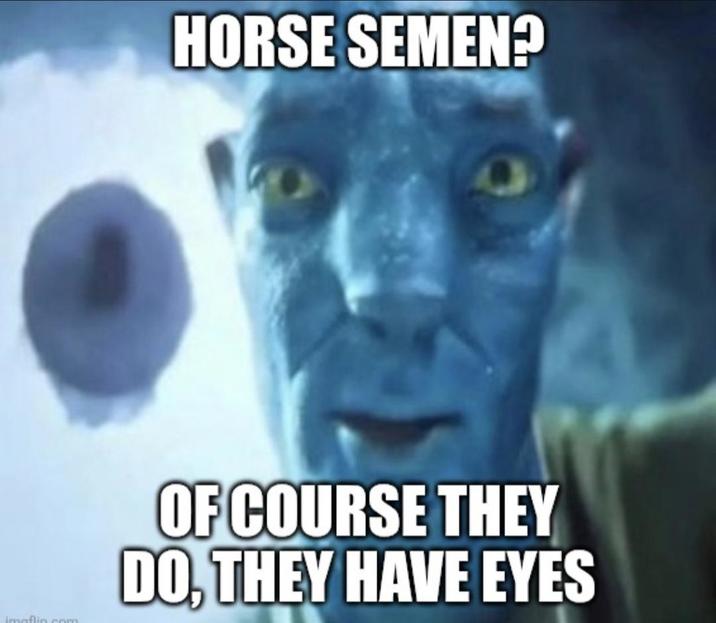 HORSE SEMEN? OF COURSE THEY DO, THEY HAVE EYES