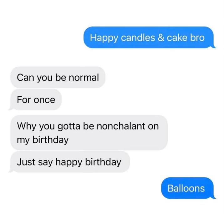 Happy candles & cake bro Can you be normal For once Why you gotta be nonchalant on my birthday Just say happy birthday Balloons
