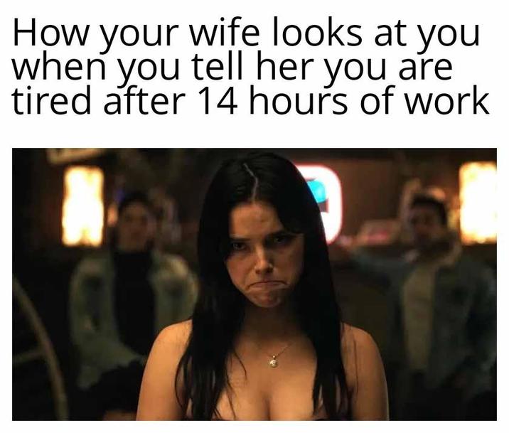 How your wife looks at you when you tell her you are tired after 14 hours of work