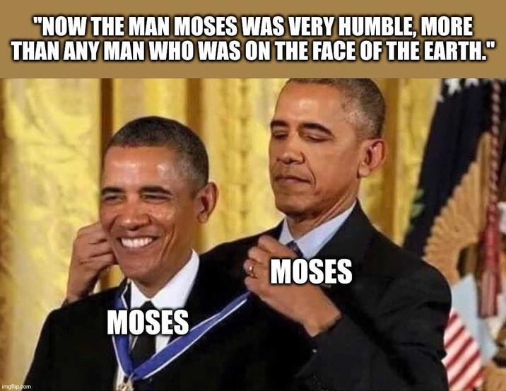 "NOW THE MAN MOSES WAS VERY HUMBLE. MORE THAN ANY MAN WHO WAS ON THE FACE OF THE EARTH." imgflip.com MOSES MOSES