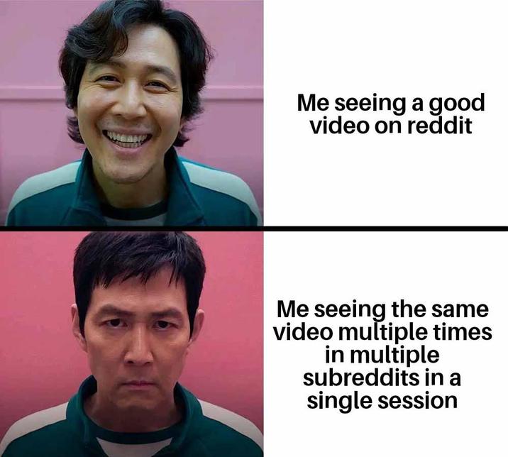 Me seeing a good video on reddit Me seeing the same video multiple times in multiple subreddits in a single session