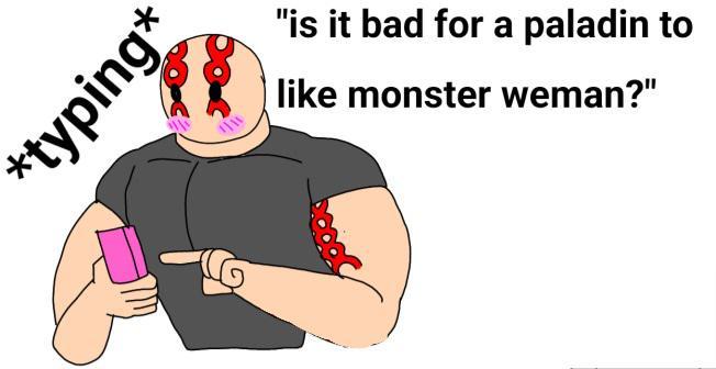 *typing* "is it bad for a paladin to like monster weman?"