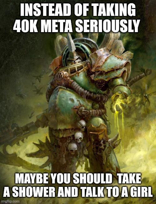 INSTEAD OF TAKING 40K META SERIOUSLY MAYBE YOU SHOULD TAKE A SHOWER AND TALK TO A GIRL imgflip.com