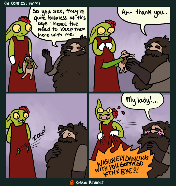 KB Comics: Arms So you see, they're quite helpless at this age-hence the need to keep them here with me. Ah- thank you. ZOOP! My lady!... M WASLOVELY DANCING WITH YOU GOTTA GO KTHX BYE!!! Kelsie Brumet