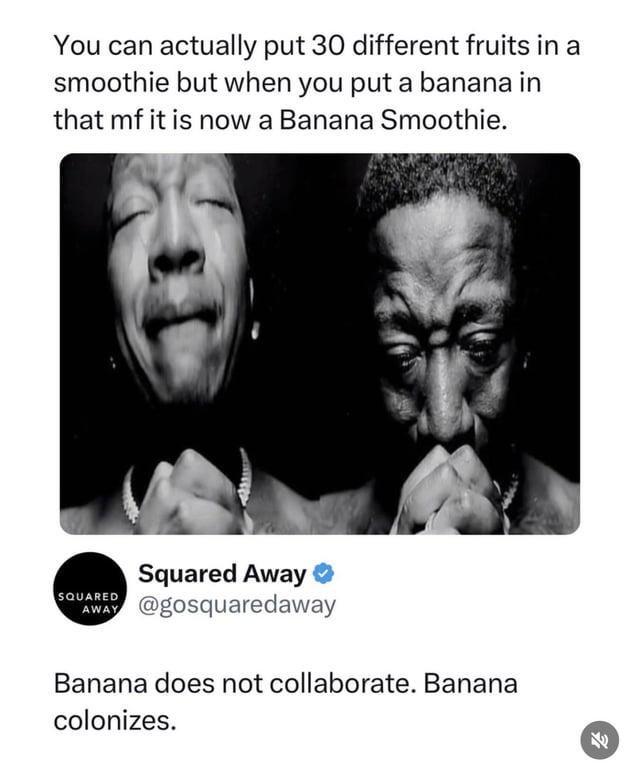 You can actually put 30 different fruits in a smoothie but when you put a banana in that mf it is now a Banana Smoothie. SQUARED Squared Away AWAY @gosquaredaway Banana does not collaborate. Banana colonizes. 乳
