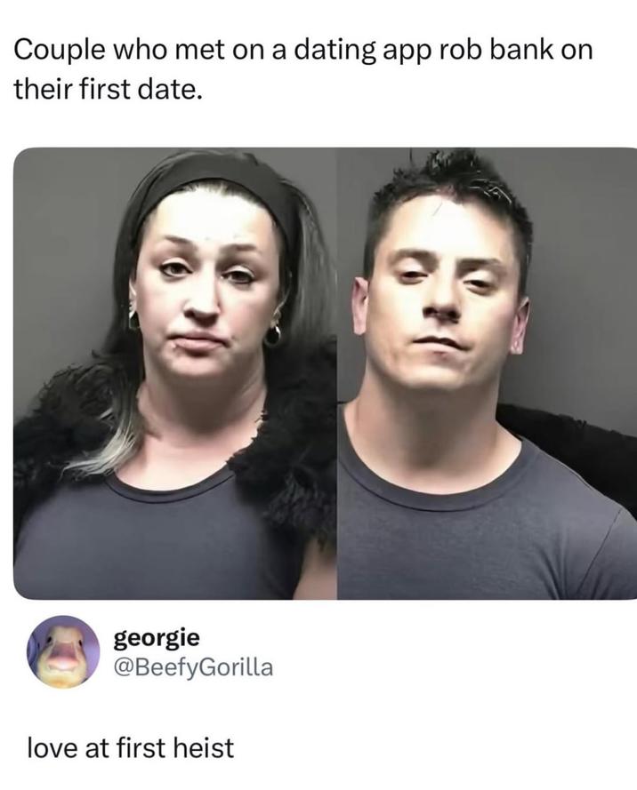 Couple who met on a dating app rob bank on their first date. georgie @BeefyGorilla love at first heist