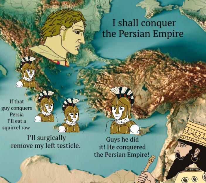 I shall conquer the Persian Empire If that guy conquers Persia I'll eat a squirrel raw I'll surgically remove my left testicle. Guys he did it! He conquered the Persian Empire! हर (6