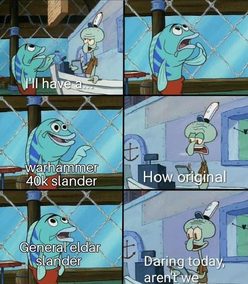 I'll have a warhammer 40k slander How original General eldar slander Daring today, aren't we