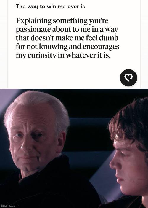 imgflip.com The way to win me over is Explaining something you're passionate about to me in a way that doesn't make me feel dumb for not knowing and encourages my curiosity in whatever it is. 3