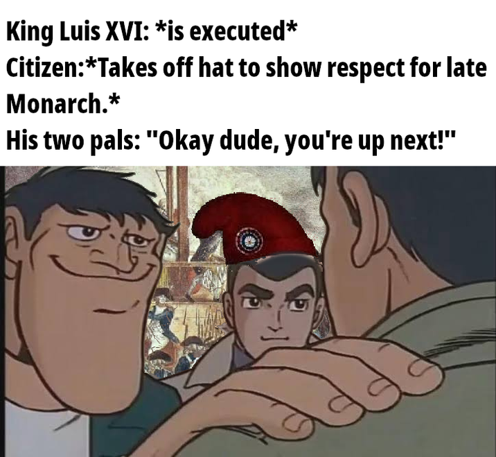 King Luis XVI: *is executed* Citizen:*Takes off hat to show respect for late Monarch.* His two pals: "Okay dude, you're up next!"