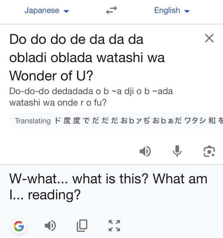 Japanese English Do do do de da da da obladi oblada watashi wa Wonder of U? Do-do-do dedadada o b~a dji o b~ada watashi wa onde ro fu? ✓ Translating ド度度でだだだおbァぢおb あだワタシ和を W-what... what is this? What am I... reading? G КУ