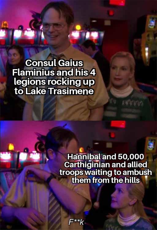 Consul Gaius Flaminius and his 4 legions rocking up to Lake Trasimene Hannibal and 50,000 Carthiginian and allied troops waiting to ambush them from the hills F**K