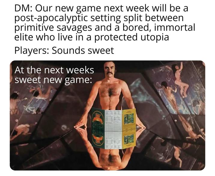 DM: Our new game next week will be a post-apocalyptic setting split between primitive savages and a bored, immortal elite who live in a protected utopia Players: Sounds sweet At the next weeks sweet new game: 208 MELENE ZOVEM DUNGEON VASTURE HOEN