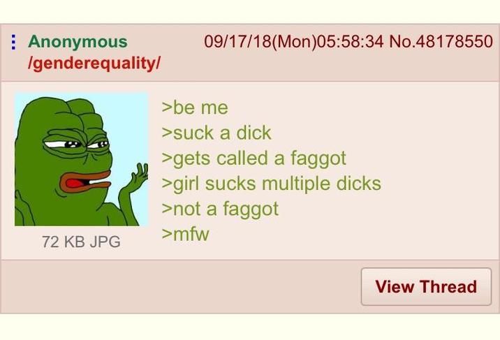 Anonymous /genderequality/ 09/17/18(Mon)05:58:34 No.48178550 >be me >suck a d--- >gets called a f----- >girl sucks multiple d---- >not a f----- >mfw 72 KB JPG View Thread