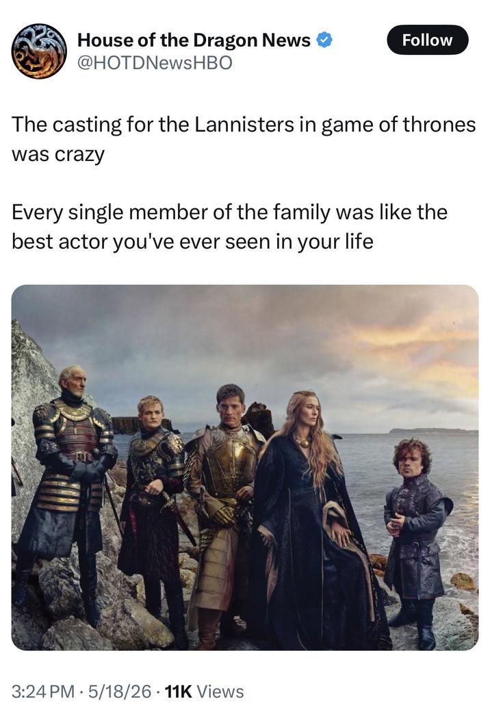 House of the Dragon News ❤ @HOTDNewsHBO Follow The casting for the Lannisters in game of thrones was crazy Every single member of the family was like the best actor you've ever seen in your life • 3:24 PM 5/18/26 11K Views