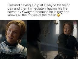 Ormund having a dig at Gwayne for being gay and then immediately having his life saved by Gwayne because he is gay and knows all the hotties of the realm