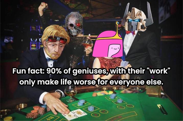 Fun fact: 90% of geniuses, with their "work" only make life worse for everyone else.