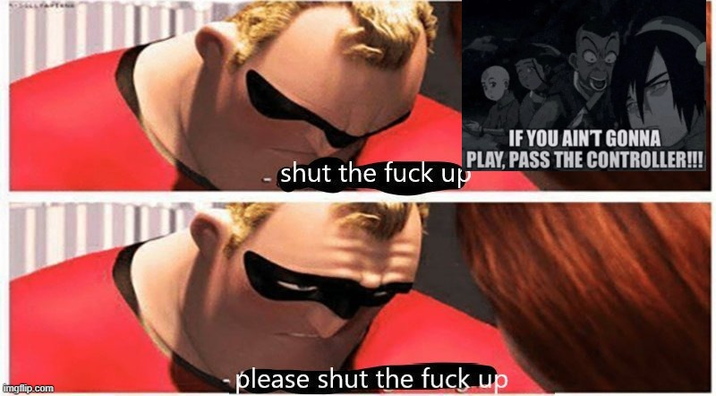 imgflip.com IF YOU AIN'T GONNA shut the f--- up PLAY, PASS THE CONTROLLER!!!! - please shut the f--- up