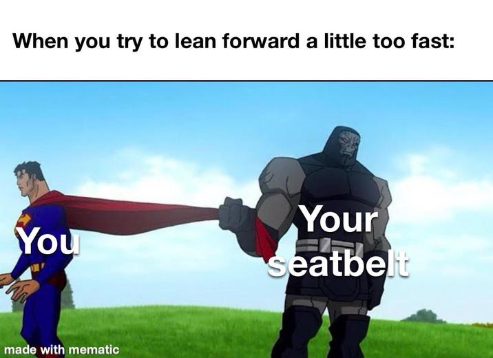When you try to lean forward a little too fast: You Your seatbelt made with mematic