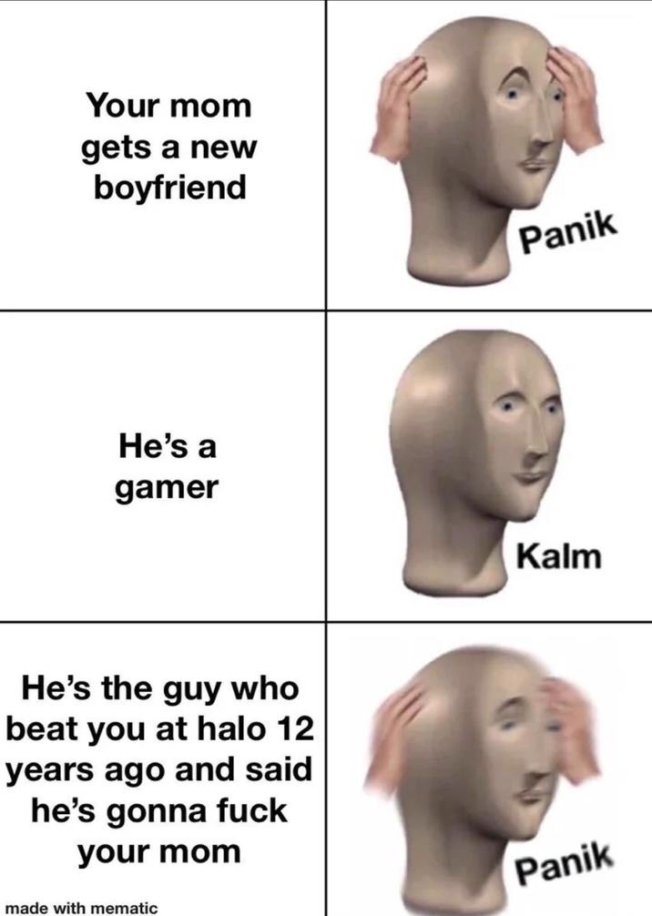 Your mom gets a new boyfriend He's a gamer He's the guy who beat you at halo 12 years ago and said he's gonna f--- your mom made with mematic Panik Kalm Panik