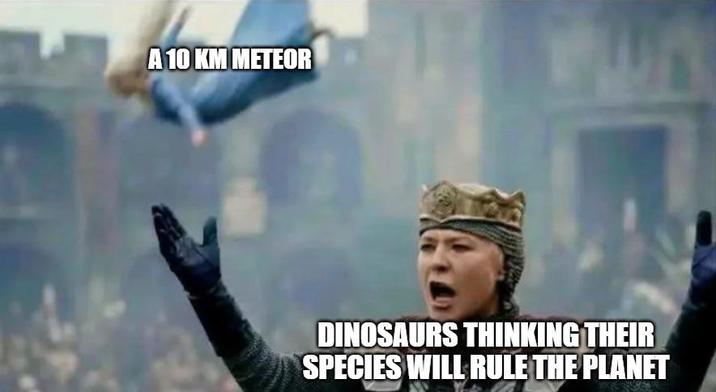 A 10 KM METEOR DINOSAURS THINKING THEIR SPECIES WILL RULE THE PLANET