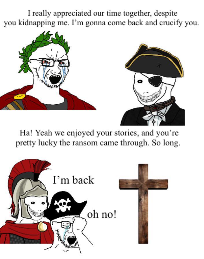 I really appreciated our time together, despite you kidnapping me. I'm gonna come back and crucify you. Ha! Yeah we enjoyed your stories, and you're pretty lucky the ransom came through. So long. I'm back oh no!