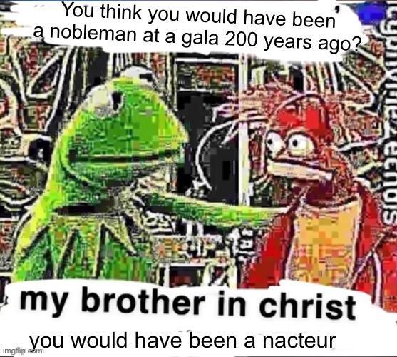 You think you would have been a nobleman at a gala 200 years ago? my brother in christ imgflip you would have been a nacteur