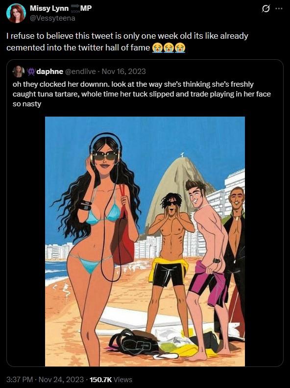 Missy Lynn MP @Vessyteena I refuse to believe this tweet is only one week old its like already cemented into the twitter hall of fame daphne @endiive - Nov 16, 2023 0 oh they clocked her downnn. look at the way she's thinking she's freshly caught tuna tartare, whole time her tuck slipped and trade playing in her face so nasty 3:37 PM - Nov 24, 2023 -150.7K Views