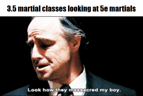 3.5 martial classes looking at 5e martials Look how they massacred my boy.