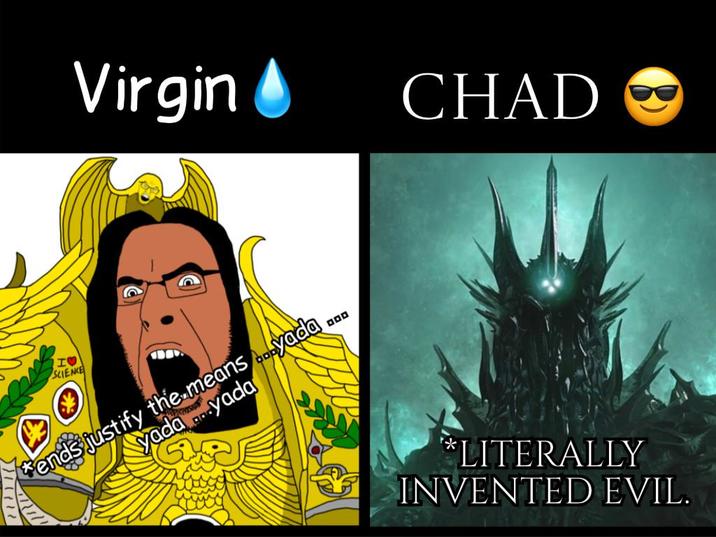 Virgin CHAD HO SCIENCE ends justify the means...yada yada yada *LITERALLY INVENTED EVIL.